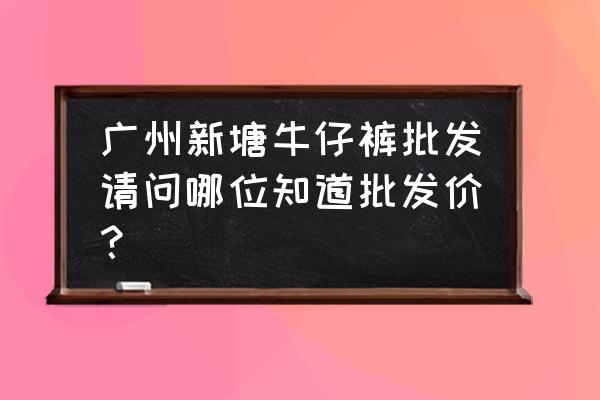 一条加绒牛仔裤批发价多少 广州新塘牛仔裤批发请问哪位知道批发价? 一条加绒牛仔裤批发价多少 广州新塘牛仔裤批发请问哪位知道批发价?