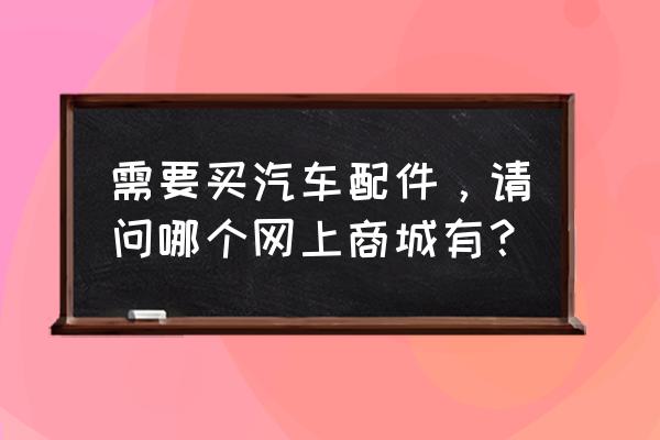 买进口车配件去哪儿 需要买汽车配件,请问哪个网上商城有? 买进口车配件去哪儿 需要买汽车配件,请问哪个网上商城有?
