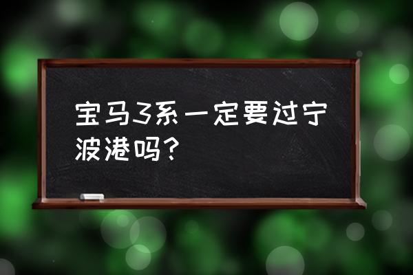 宁波港口有平行进口车卖吗 宝马3系一定要过宁波港吗? 宁波港口有平行进口车卖吗 宝马3系一定要过宁波港吗?