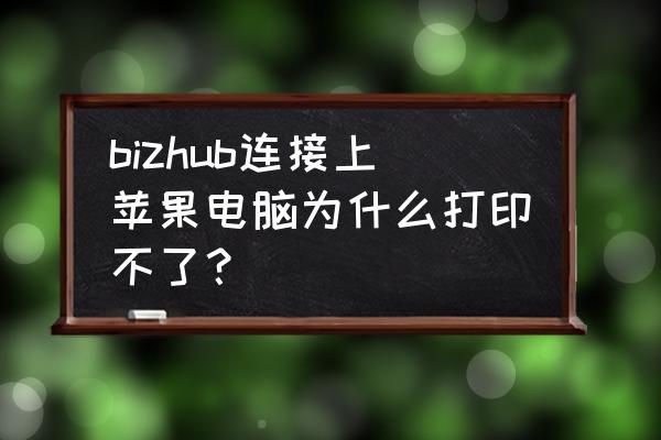 苹果电脑打印怎么打不出来 bizhub连接上苹果电脑为什么打印不了？