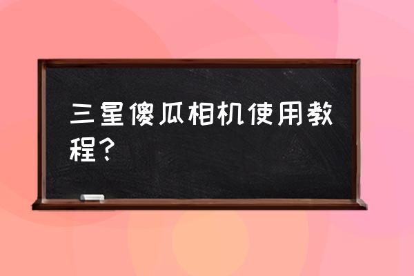 傻瓜照相机怎么使用 三星傻瓜相机使用教程? 傻瓜照相机怎么使用 三星傻瓜相机使用教程?