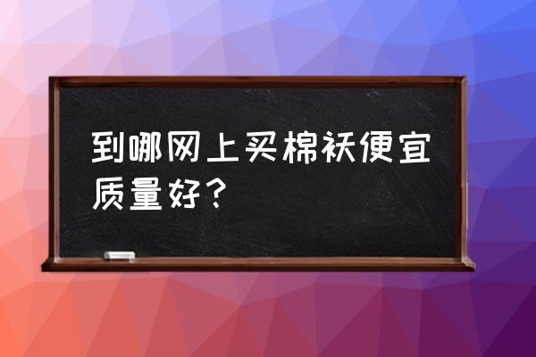 棉衣哪里批发价最低 到哪网上买棉袄便宜质量好？