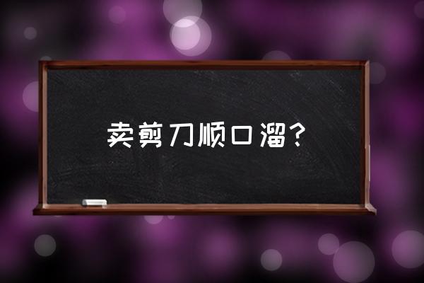 跑江湖剪刀有吗批发价 卖剪刀顺口溜？