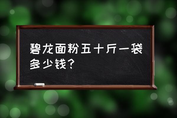 面粉的批发价格是多少 碧龙面粉五十斤一袋多少钱？