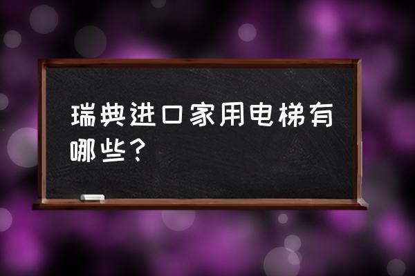 进口家用电梯有哪些品牌 瑞典进口家用电梯有哪些？