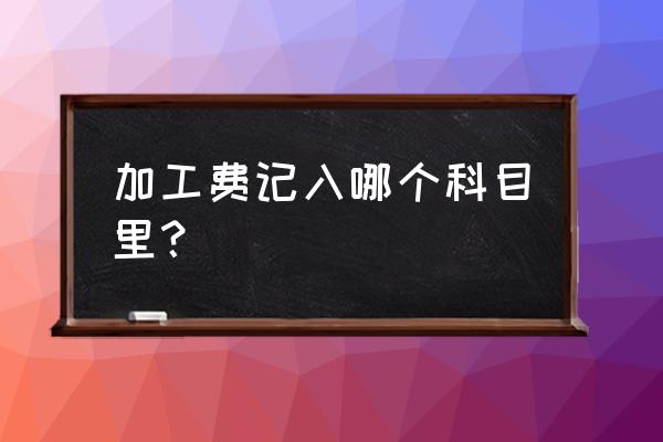 生产企业加工费怎么入账 加工费记入哪个科目里？