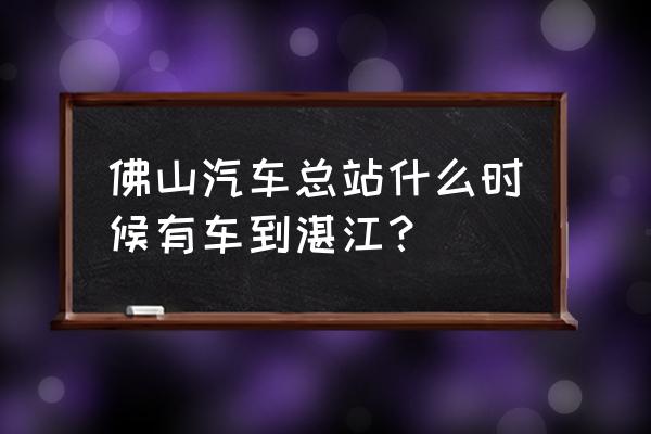 明天容桂至湛江几点钟 佛山汽车总站什么时候有车到湛江？
