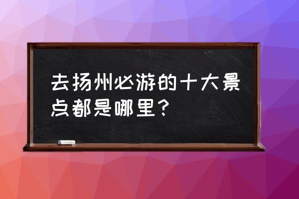 扬州国庆适合去哪里玩 去扬州必游的十大景点都是哪里？