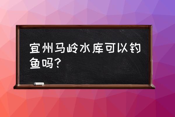河池什么地方可以钓鱼 宜州马岭水库可以钓鱼吗? 河池什么地方可以钓鱼 宜州马岭水库可以钓鱼吗?