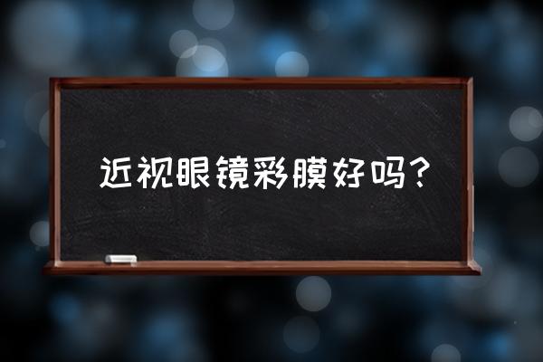 固原diy彩膜好不好用 近视眼镜彩膜好吗？