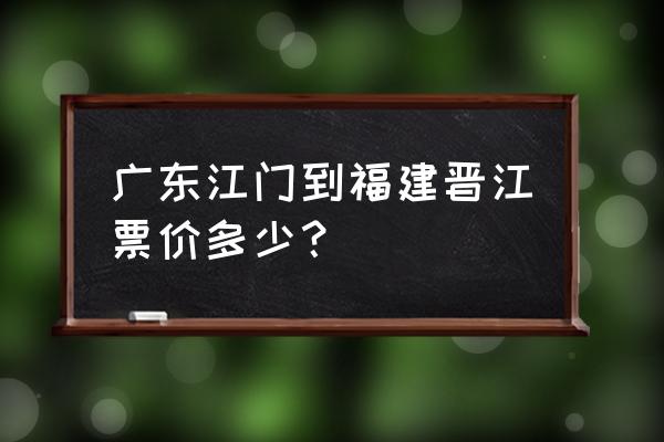 湖北到晋江的汽车票多少钱 广东江门到福建晋江票价多少？