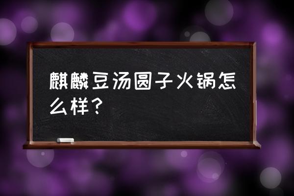 六盘水有几家火锅串串 麒麟豆汤圆子火锅怎么样？