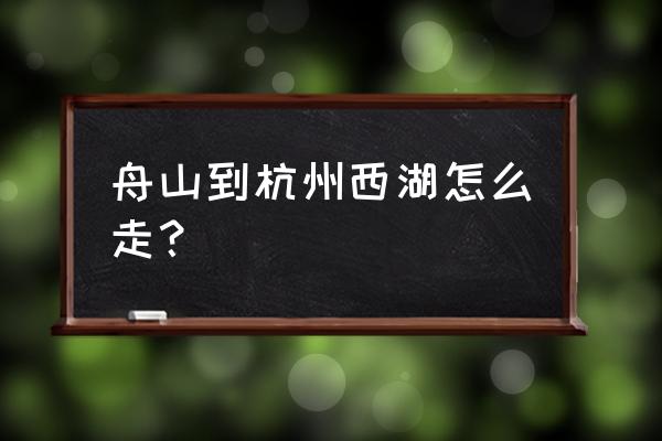 舟山到杭州多少公里路 舟山到杭州西湖怎么走? 舟山到杭州多少公里路 舟山到杭州西湖怎么走?
