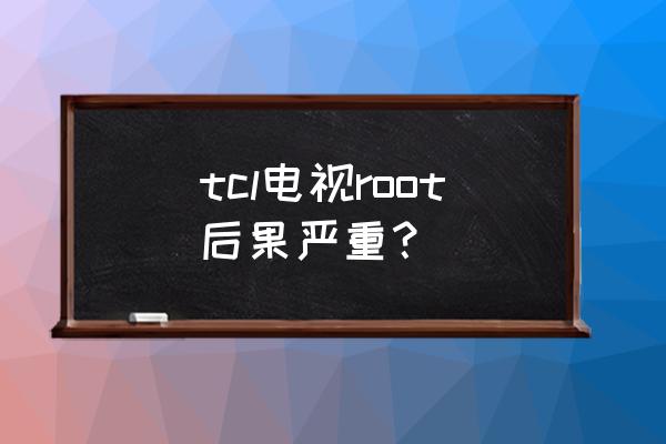 tcl电视怎么root权限 tcl电视root后果严重？