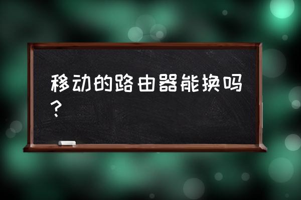 中国移动宽带路由器可以换吗 移动的路由器能换吗？
