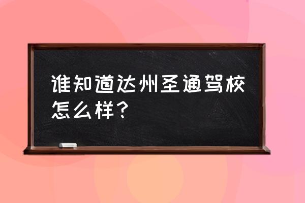 达州圣通驾校在哪里 谁知道达州圣通驾校怎么样？