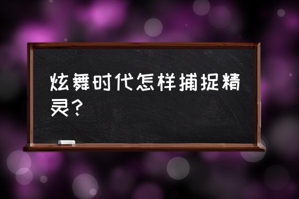 炫舞时代去哪捉精灵 炫舞时代怎样捕捉精灵？