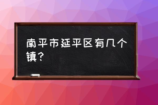 南平来舟镇有哪些商场 南平市延平区有几个镇? 南平来舟镇有哪些商场 南平市延平区有几个镇?