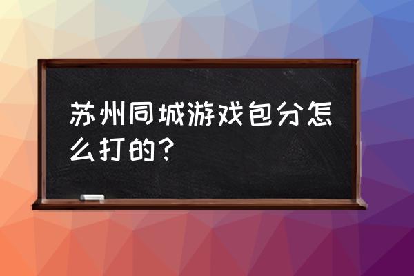 聊聊苏州人为什么爱玩包分 苏州同城游戏包分怎么打的？