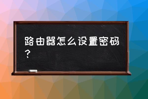 路由器怎么登陆界面设置密码 路由器怎么设置密码? 路由器怎么登陆界面设置密码 路由器怎么设置密码?