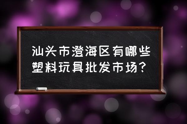 澄海哪的玩具批发市场 汕头市澄海区有哪些塑料玩具批发市场? 澄海哪的玩具批发市场 汕头市澄海区有哪些塑料玩具批发市场?