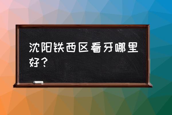 沈阳米兰口腔彭阳怎么样 沈阳铁西区看牙哪里好？