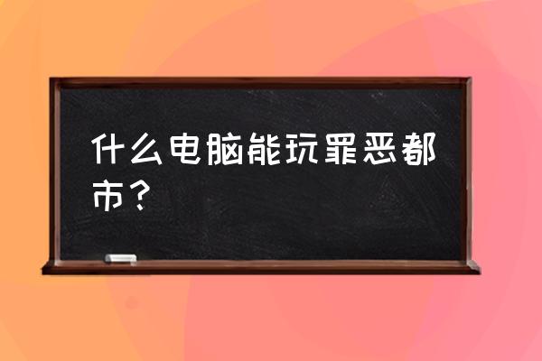 ps4能玩罪恶都市吗 什么电脑能玩罪恶都市? ps4能玩罪恶都市吗 什么电脑能玩罪恶都市?