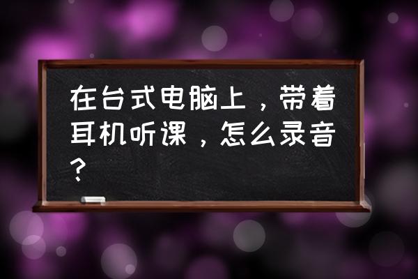 苹果耳机台式机怎么录音 在台式电脑上，带着耳机听课，怎么录音？
