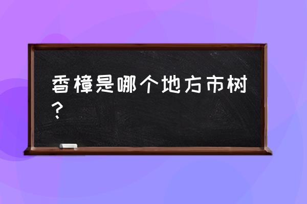 安庆树批发市场在哪里 香樟是哪个地方市树？