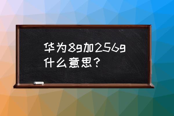华为手机几加几内存是什么意思 华为8g加256g什么意思？