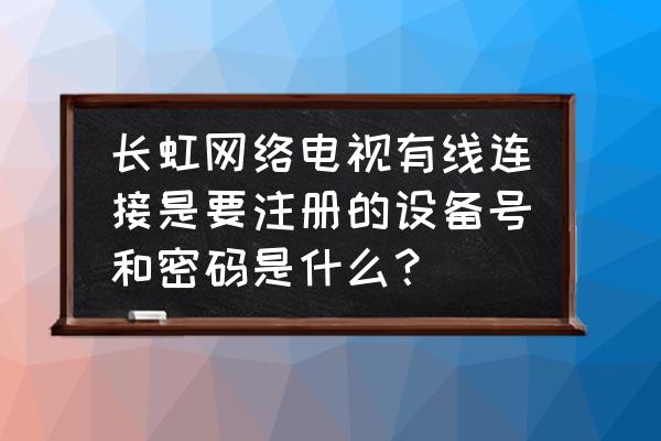 长虹电视共享设备密码是什么意思 长虹网络电视有线连接是要注册的设备号和密码是什么? 长虹电视共享设备密码是什么意思 长虹网络电视有线连接是要注册的设备号和密码是什么?