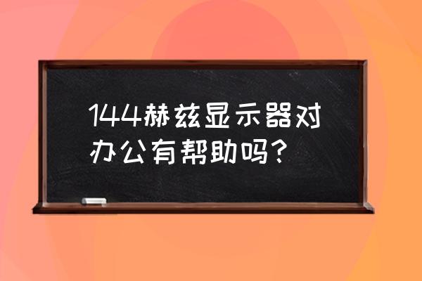 144电竞屏有什么好处 144赫兹显示器对办公有帮助吗? 144电竞屏有什么好处 144赫兹显示器对办公有帮助吗?