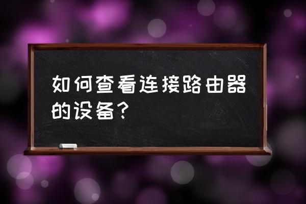 怎样查看路由器上连接的设备 如何查看连接路由器的设备？