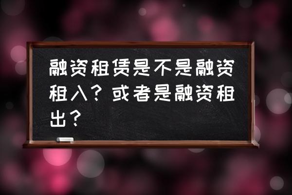 什么是融资租赁租入 融资租赁是不是融资租入?或者是融资租出? 什么是融资租赁租入 融资租赁是不是融资租入?或者是融资租出?