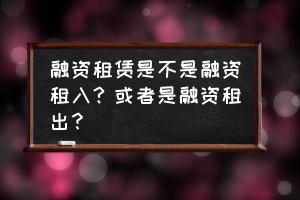 什么是融资租赁租入 融资租赁是不是融资租入？或者是融资租出？