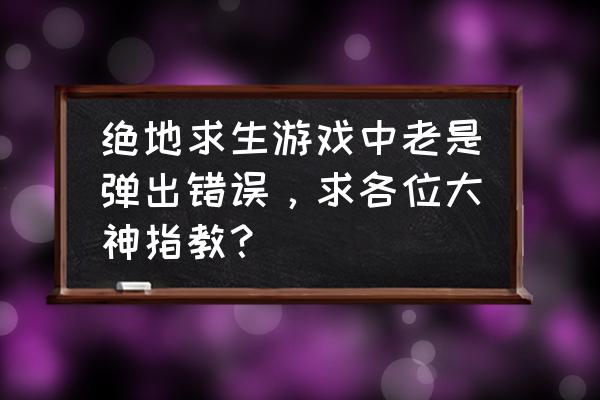 为什么绝地求生一直错误 绝地求生游戏中老是弹出错误，求各位大神指教？