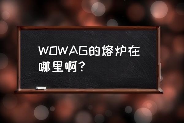 wow熔炉怎么做啊 WOWAG的熔炉在哪里啊? wow熔炉怎么做啊 WOWAG的熔炉在哪里啊?