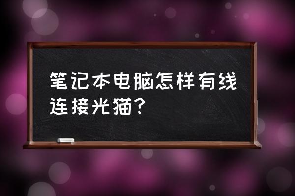 笔记本电脑怎么直接连猫 笔记本电脑怎样有线连接光猫? 笔记本电脑怎么直接连猫 笔记本电脑怎样有线连接光猫?