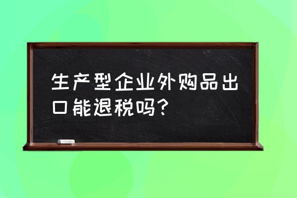 外购成品直接出口可以退税吗 生产型企业外购品出口能退税吗？