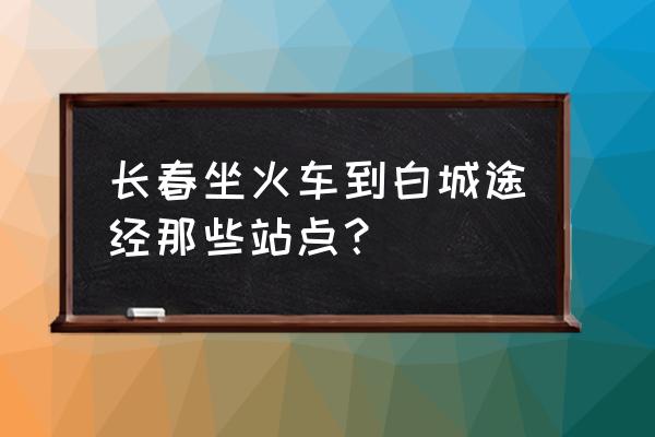 长春到白城的列车一天有几趟 长春坐火车到白城途经那些站点？