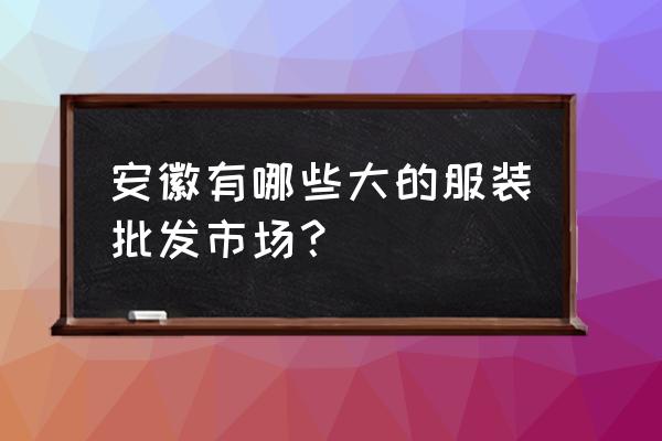 安徽淮南有服装批发市场吗 安徽有哪些大的服装批发市场？