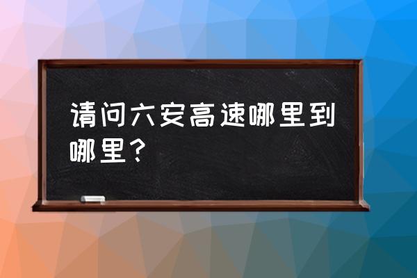 六安市区去西收费站怎么走 请问六安高速哪里到哪里？