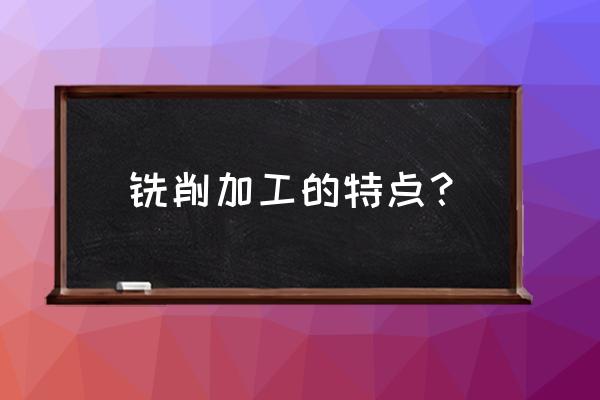 铣床加工的特点是什么 铣削加工的特点？