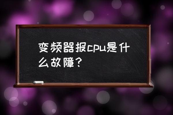 变频器cpu是什么故障 变频器报cpu是什么故障？