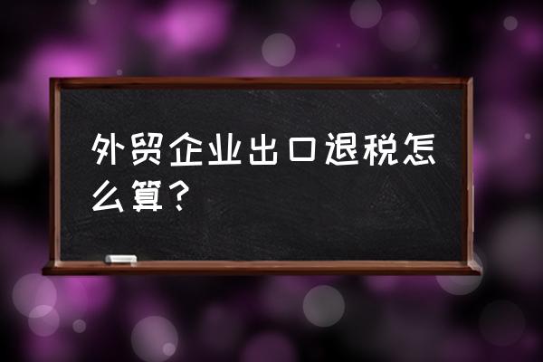 外贸企业出口退税要交增值税吗 外贸企业出口退税怎么算？