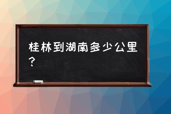 长沙开车到桂林要多久 桂林到湖南多少公里？