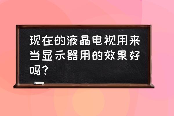 液晶电视代替电脑显示屏好不好 现在的液晶电视用来当显示器用的效果好吗？