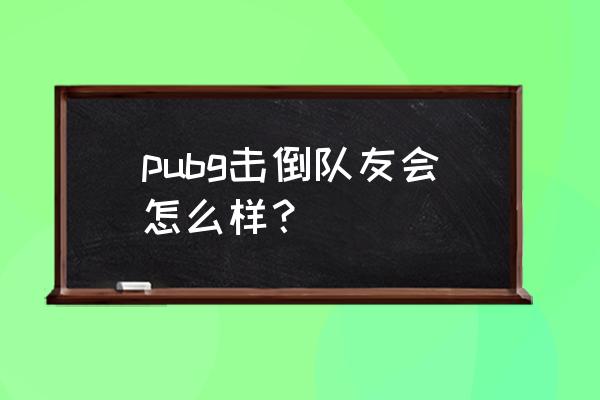 绝地求生单人匹配可以被击倒吗 pubg击倒队友会怎么样? 绝地求生单人匹配可以被击倒吗 pubg击倒队友会怎么样?
