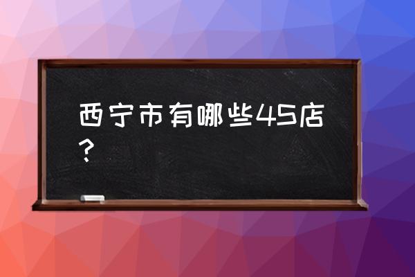 西宁市江淮瑞风4s店在哪里 西宁市有哪些4S店？