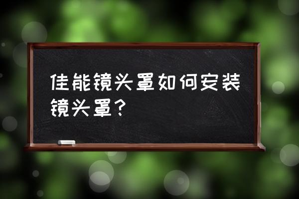 镜头的保护套怎么用 佳能镜头罩如何安装镜头罩? 镜头的保护套怎么用 佳能镜头罩如何安装镜头罩?